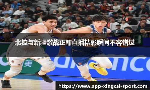 北控与新疆激战正酣直播精彩瞬间不容错过