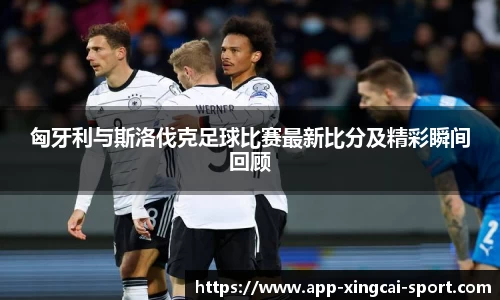 匈牙利与斯洛伐克足球比赛最新比分及精彩瞬间回顾