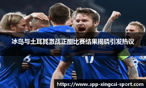 冰岛与土耳其激战正酣比赛结果揭晓引发热议