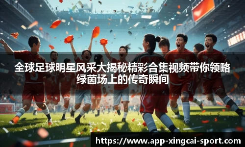 全球足球明星风采大揭秘精彩合集视频带你领略绿茵场上的传奇瞬间