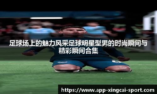 足球场上的魅力风采足球明星型男的时尚瞬间与精彩瞬间合集