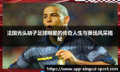 法国光头胡子足球明星的传奇人生与赛场风采揭秘