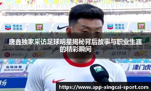 唐鑫独家采访足球明星揭秘背后故事与职业生涯的精彩瞬间