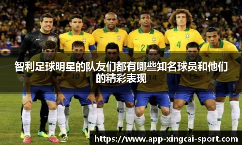 智利足球明星的队友们都有哪些知名球员和他们的精彩表现